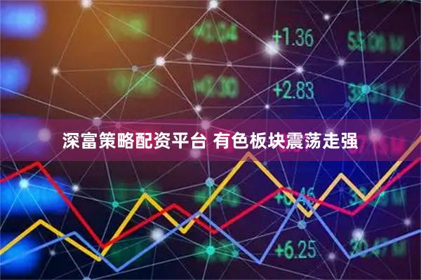深富策略配资平台 有色板块震荡走强
