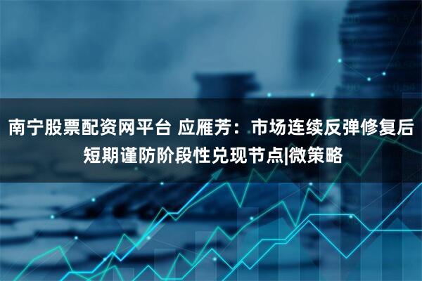 南宁股票配资网平台 应雁芳：市场连续反弹修复后 短期谨防阶段性兑现节点|微策略